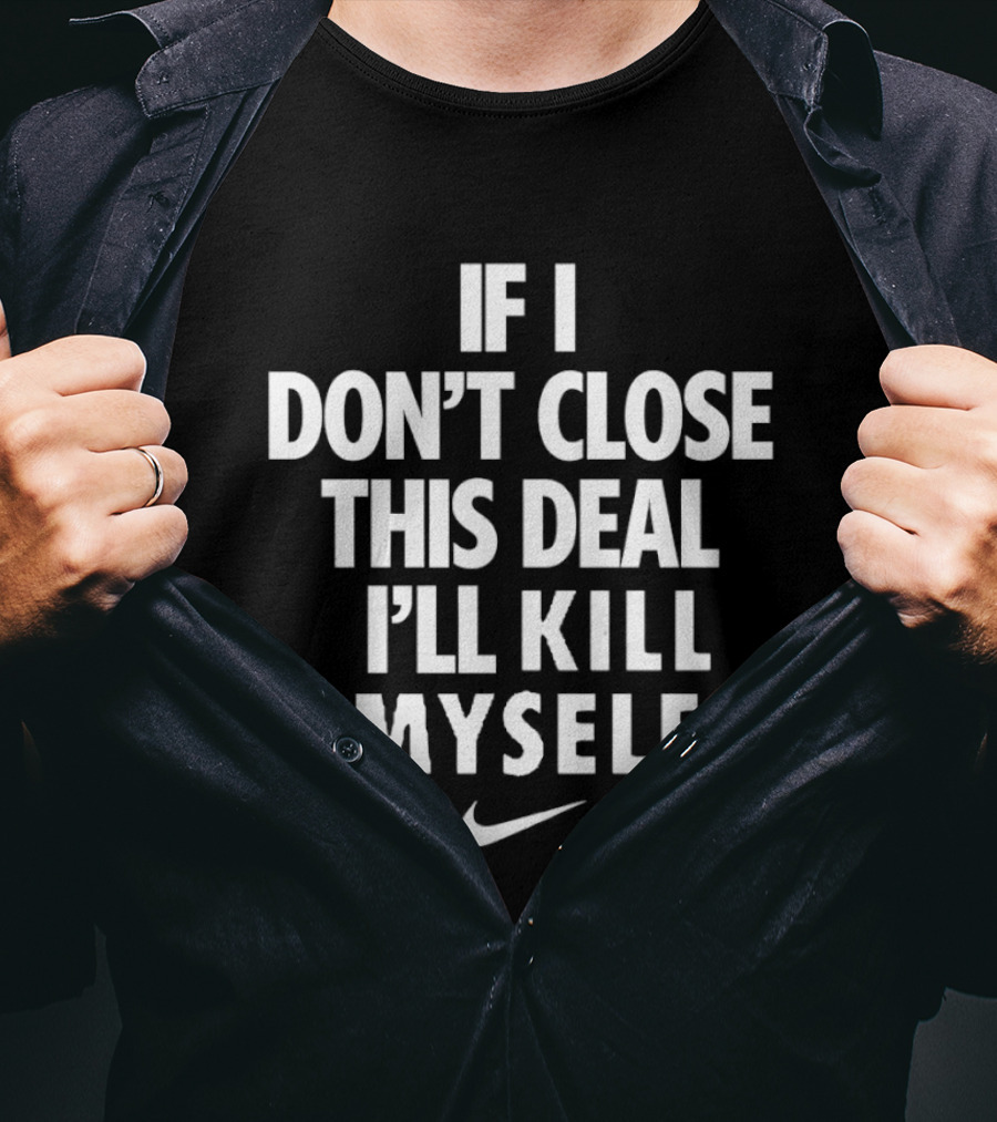If I Don't Close This Deal I'll Kill Myself Nike Swoosh T-Shirt