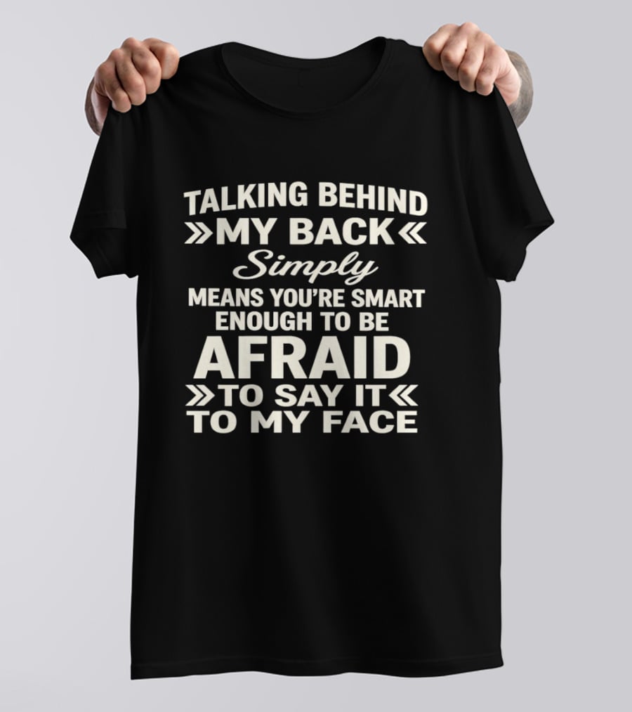 Talking Behind My Back Simply Means You're Smart Enough To Be Afraid To Say It To My Face T-Shirt