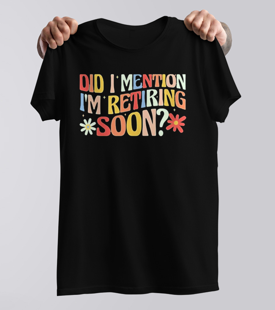 Did I Mention I'm Retiring Soon With Colorful Floral Accents T-Shirt