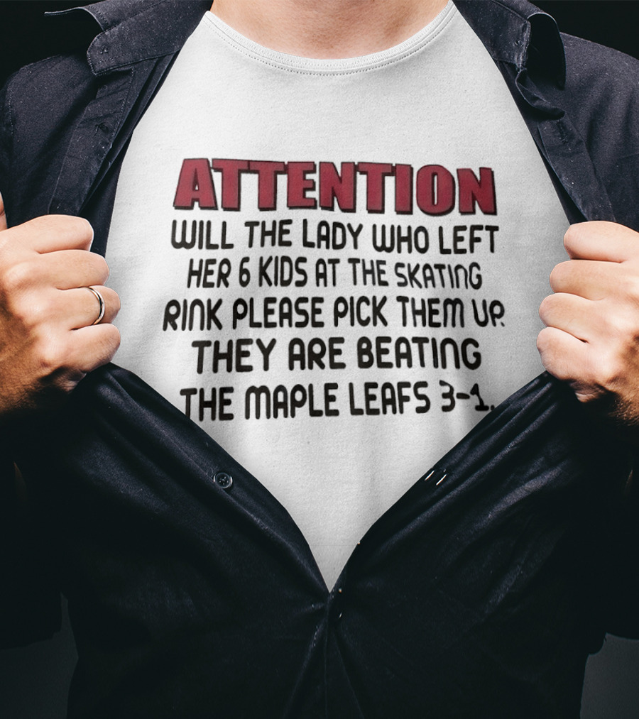 ATTENTION Will The Lady Who Left Her 6 Kids At The Skating Rink Please Pick Them Up They Are Beating The Maple Leafs 3 1 T-Shirt