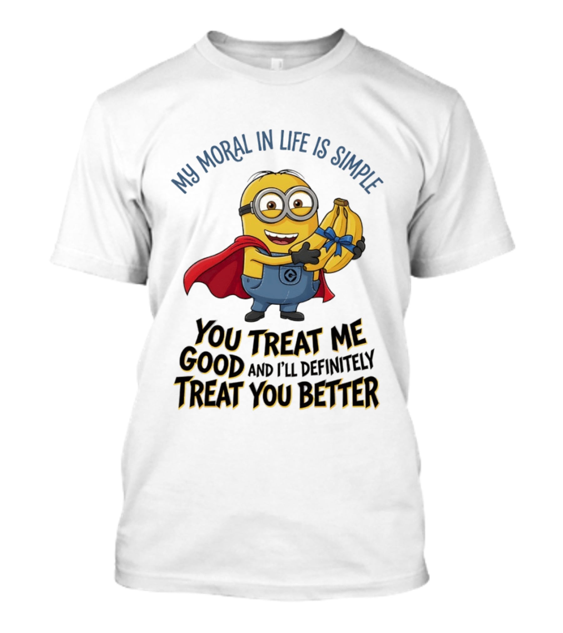 Minion My Moral In Life Is Simple You Treat Me Good And I'll Definitely Treat You Better T-Shirt