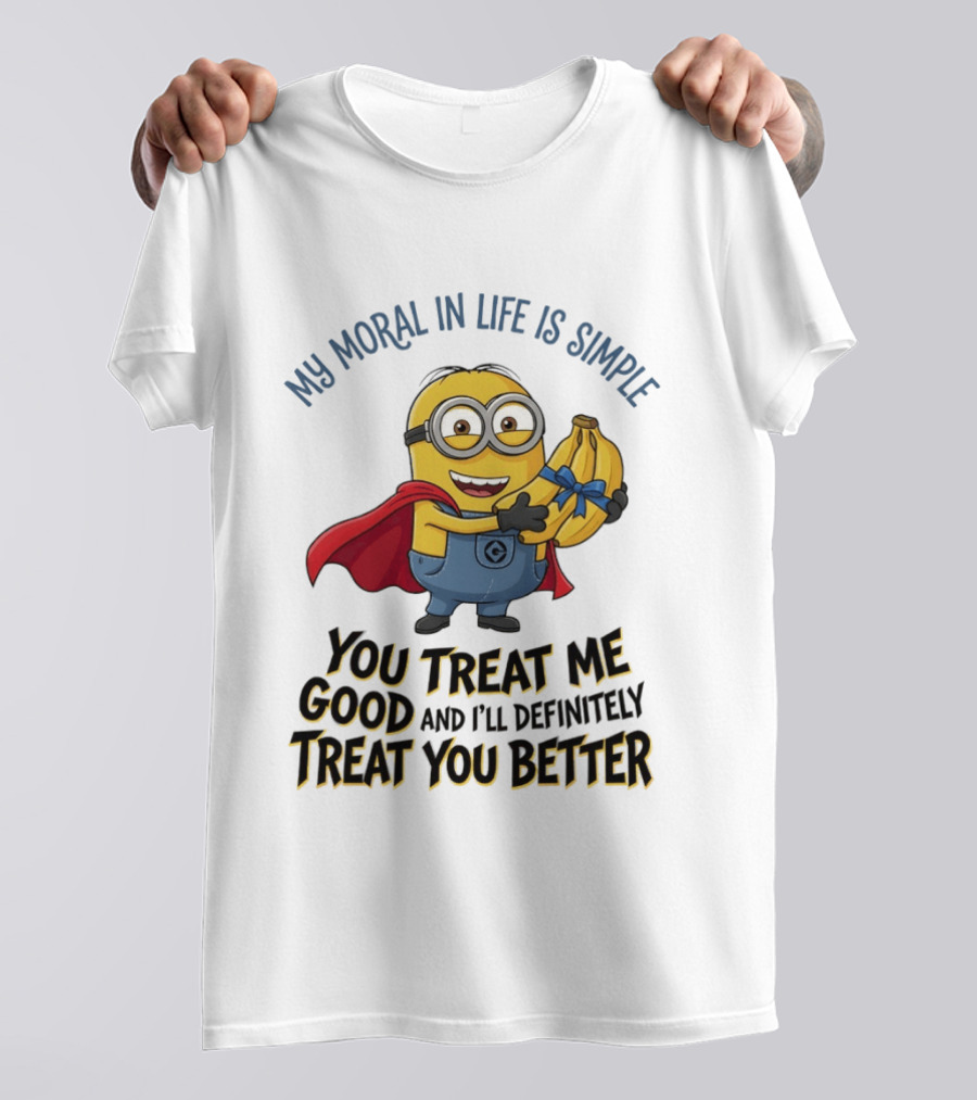 Minion My Moral In Life Is Simple You Treat Me Good And I'll Definitely Treat You Better T-Shirt