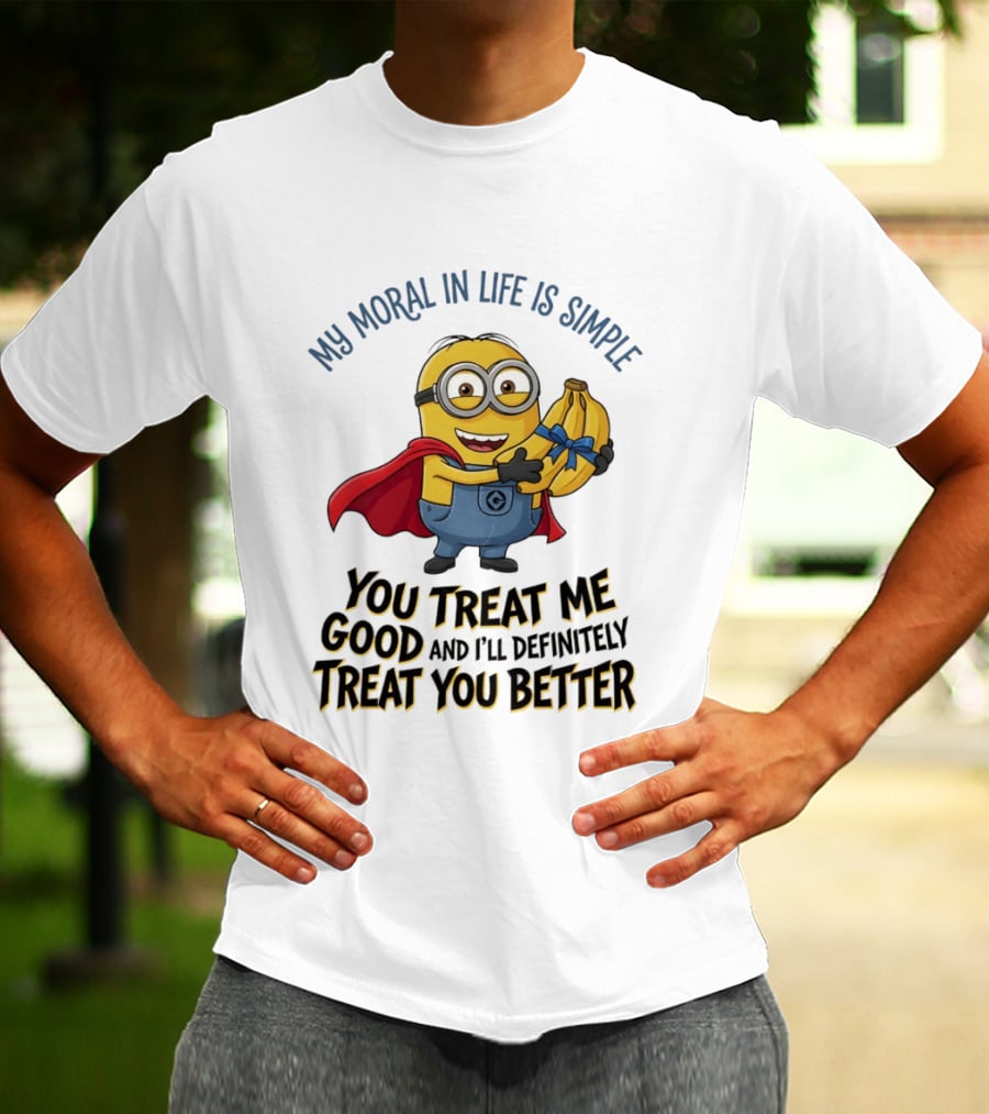 Minion My Moral In Life Is Simple You Treat Me Good And I'll Definitely Treat You Better T-Shirt