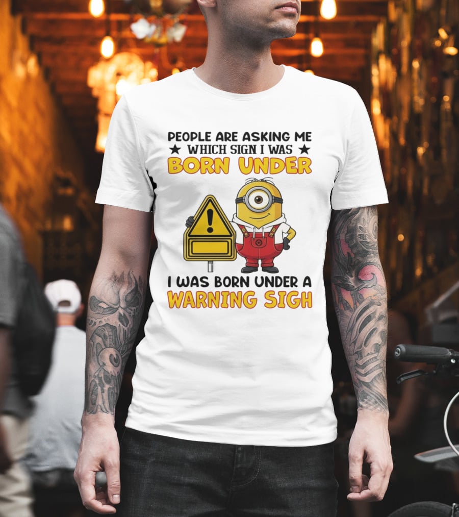 People Are Asking Me Which Sign I Was Born Under I Was Born Under A Warning Sign Minion T-Shirt