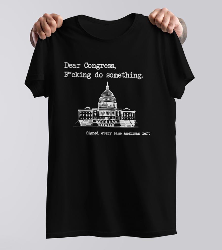 Dear Congress F*cking Do Something Signed Every Sane American Left United States Capitol T-Shirt