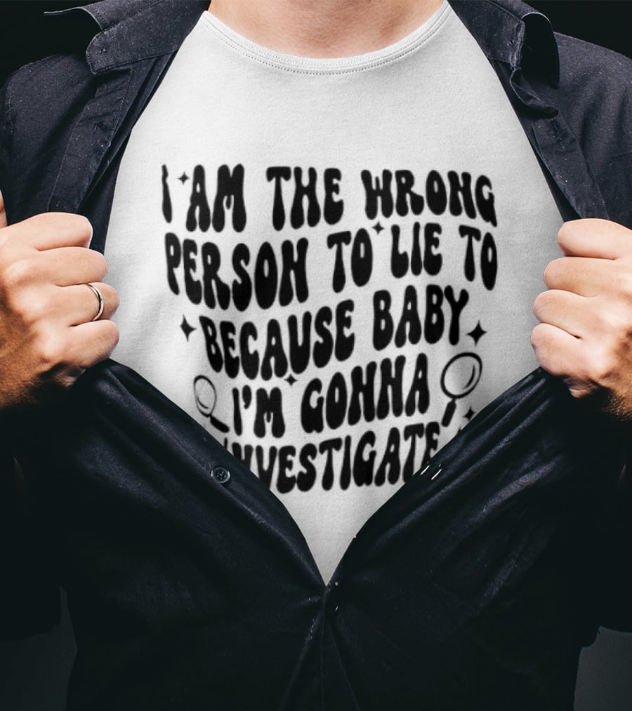 I Am The Wrong Person To Lie To Because Baby I'm Gonna Investigate T-Shirt