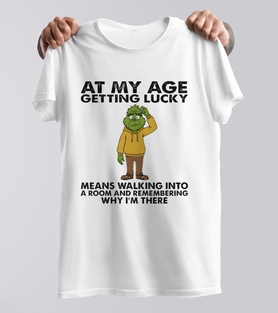 Grinch At My Age Getting Lucky Means Walking Into A Room And Remembering Why I'm There T-Shirt