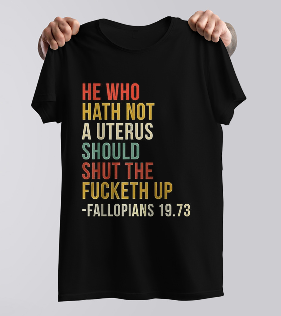 He Who Hath Not A Uterus Should Shut The Fucketh Up Fallopians 19:73 T-Shirt