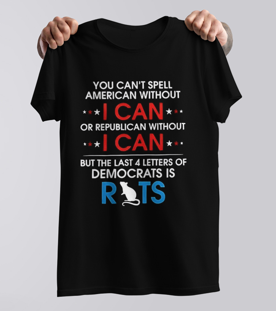 You Can't Spell American Or Republican Without I Can Last Four Letters Of Democrats Is Rats T-Shirt