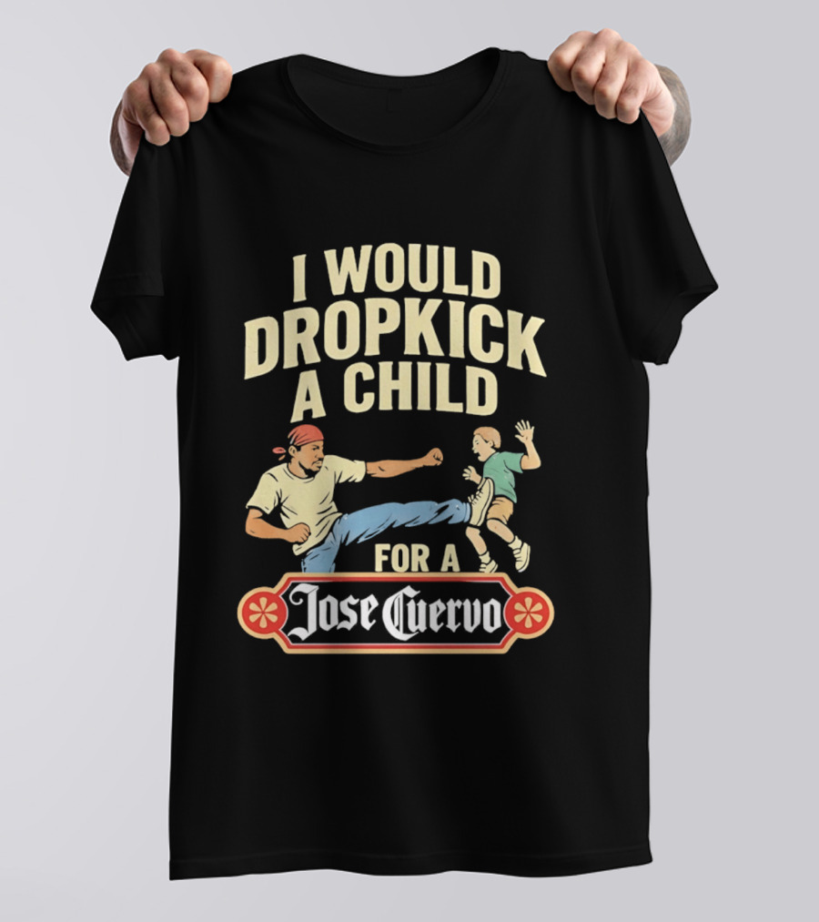 I Would Dropkick A Child For A Jose Cuervo Humorous Kick T-Shirt