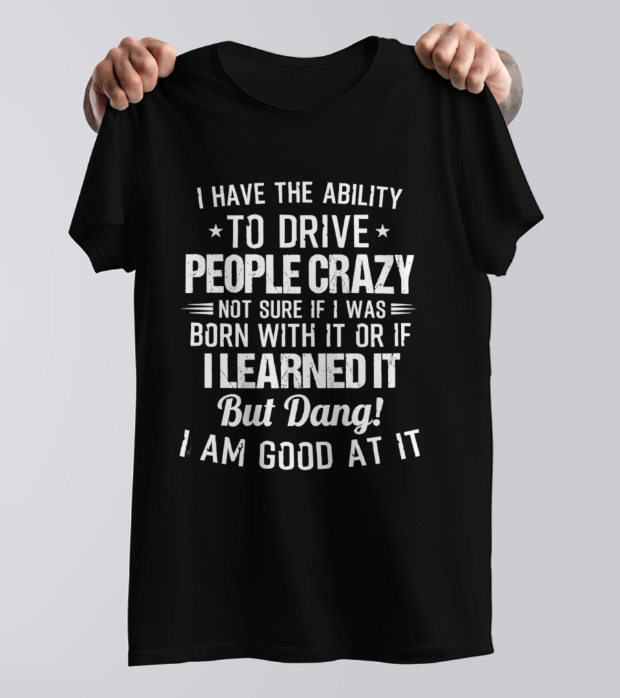 I Have The Ability To Drive People Crazy Not Sure If I Was Born With It Or If I Learned It But Dang I Am Good At It T-Shirt