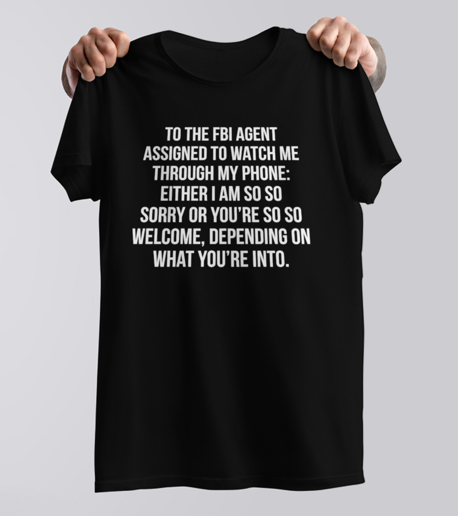 To The FBI Agent Assigned To Me Through My Phone Either I Am So So Sorry Or You're So So Welcome Depending On What You're Into T-Shirt