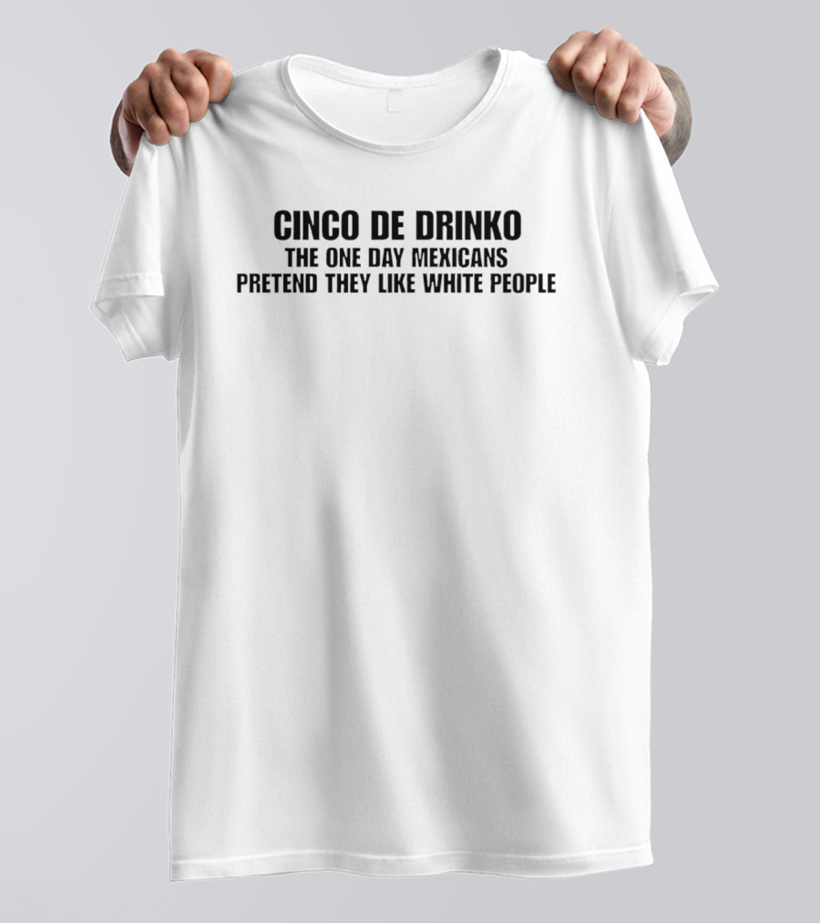 Cinco De Drinko The One Day Mexicans Pretend They Like White People White T-Shirt