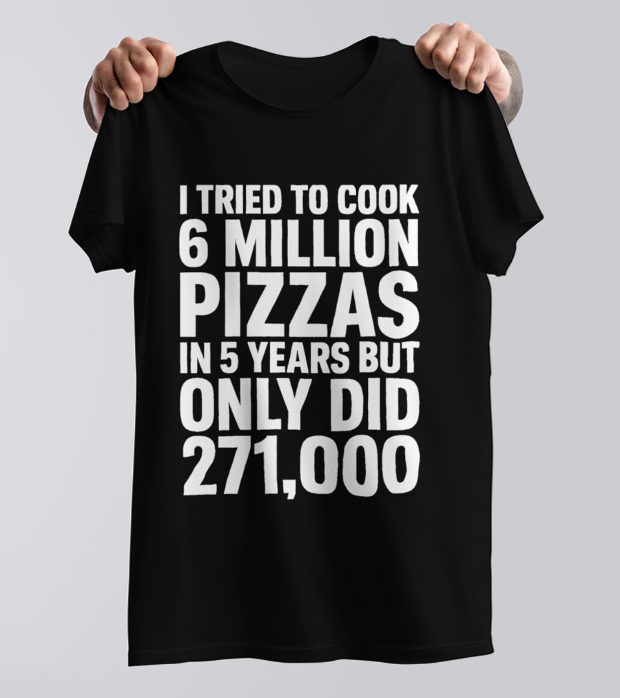 I Tried To Cook 6 Million Pizzas In 5 Years But Only Did 271000 T-Shirt