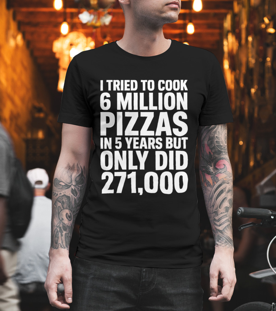 I Tried To Cook 6 Million Pizzas In 5 Years But Only Did 271000 T-Shirt