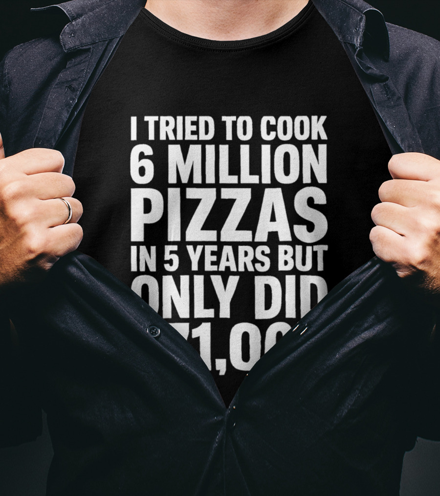 I Tried To Cook 6 Million Pizzas In 5 Years But Only Did 271000 T-Shirt