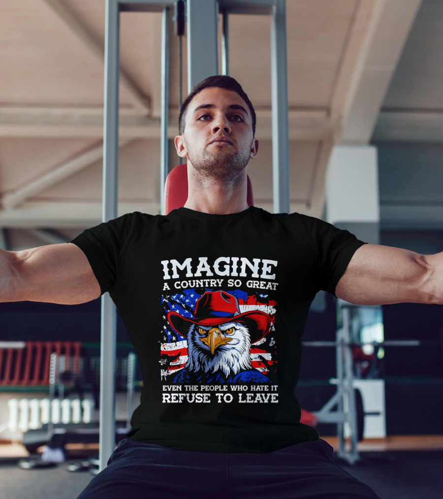 Imagine A Country So Great Even The People Who Hate It Refuse To Leave Eagle Red Cowboy Hat American Flag T-Shirt