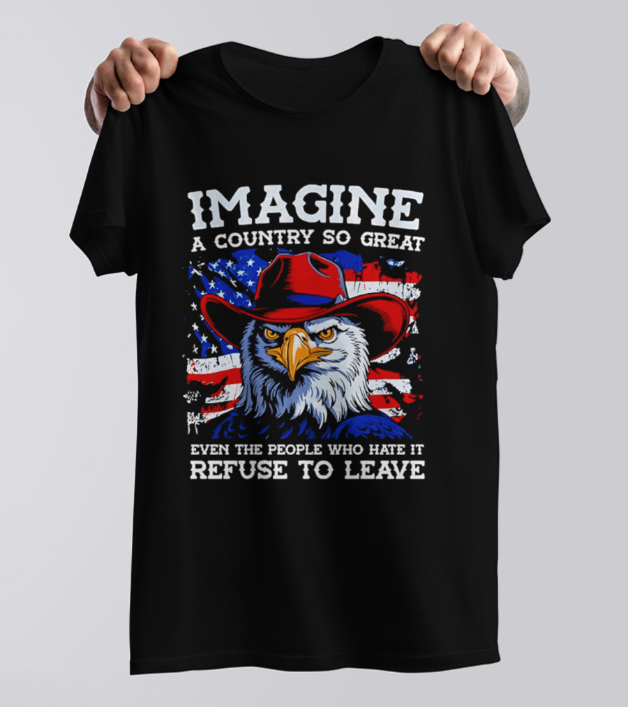 Imagine A Country So Great Even The People Who Hate It Refuse To Leave Eagle Red Cowboy Hat American Flag T-Shirt
