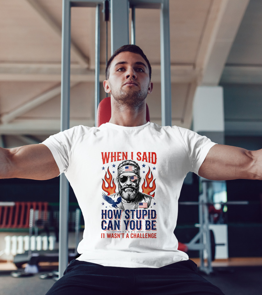 When I Said How Stupid Can You Be It Wasn't A Challenge Patriotic Eagle And Flaming T-Shirt
