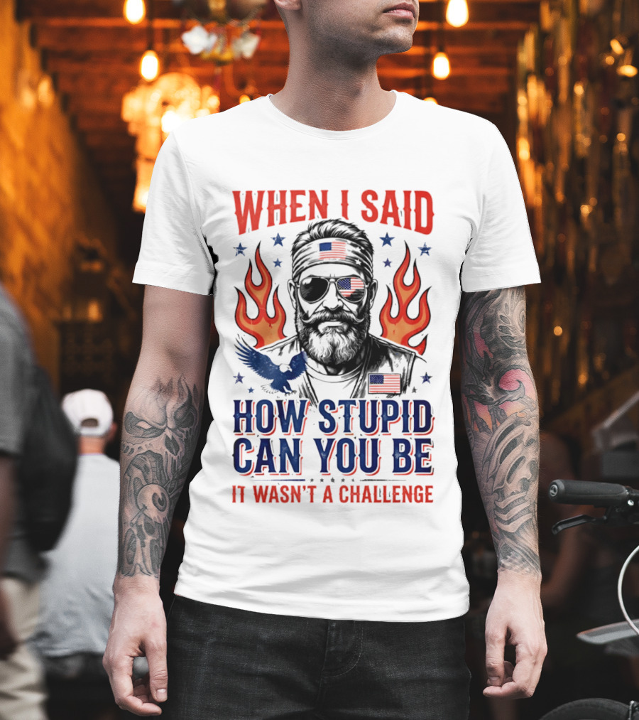 When I Said How Stupid Can You Be It Wasn't A Challenge Patriotic Eagle And Flaming T-Shirt