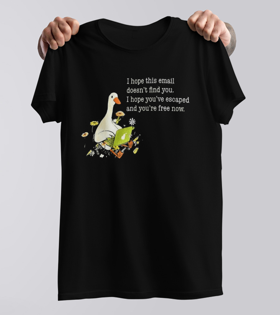 Goose I Hope This Email Doesn't Find You Escaped And Free Now T-Shirt