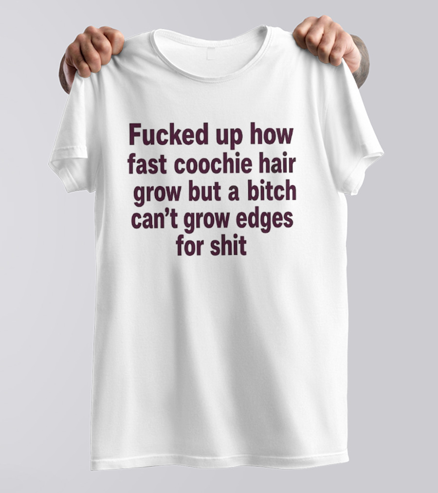 Fucked Up How Fast Coochie Hair Grow But A Bitch Can't Grow Edges For Shit T-Shirt