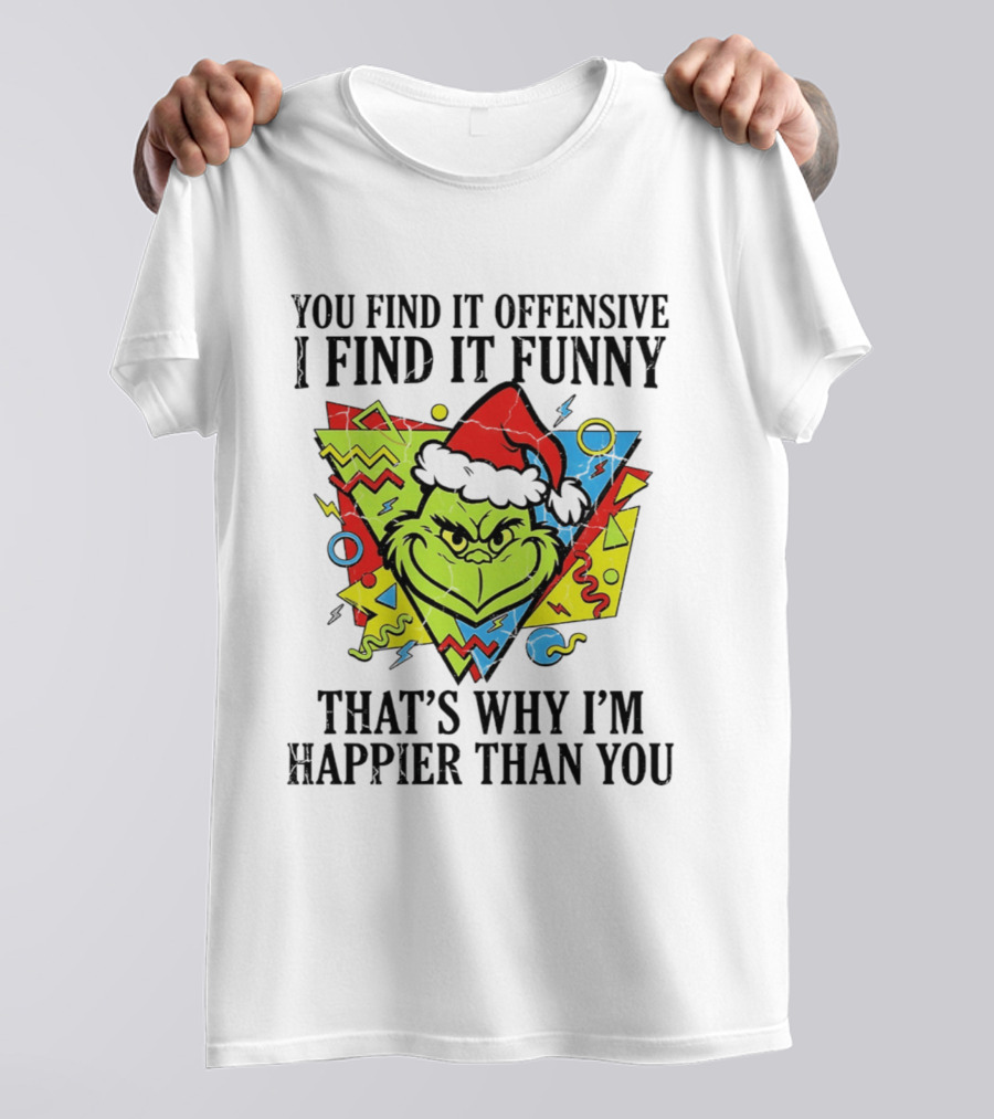 Grinch You Find It Offensive I Find It Funny That's Why I'm Happier Than You T-Shirt