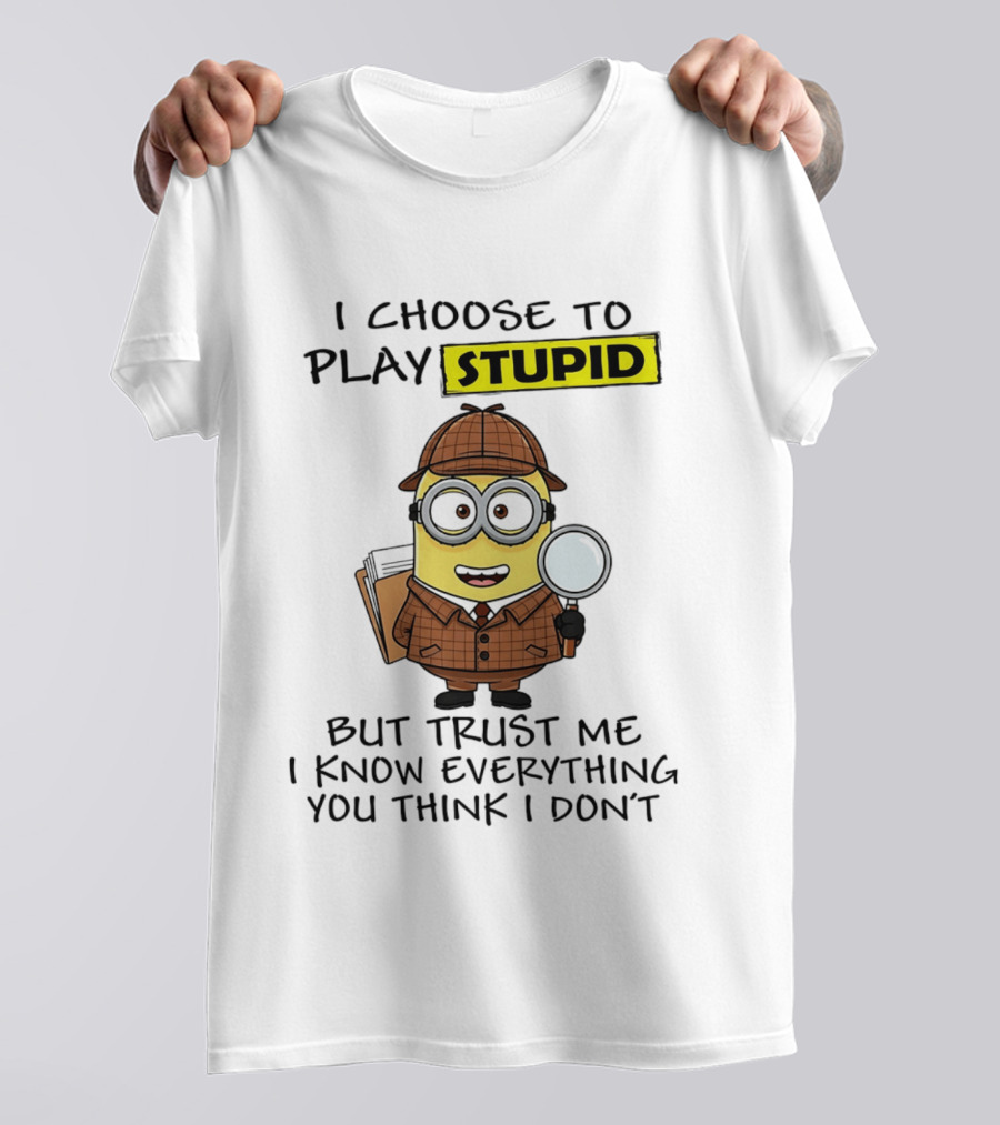 Minion I Choose To Play Stupid Trust Me I Know Everything You Think I Don't T-Shirt