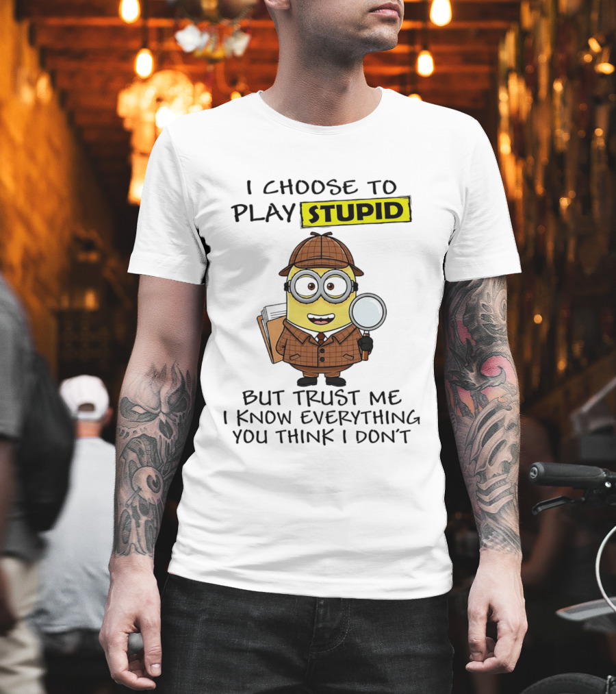 Minion I Choose To Play Stupid Trust Me I Know Everything You Think I Don't T-Shirt