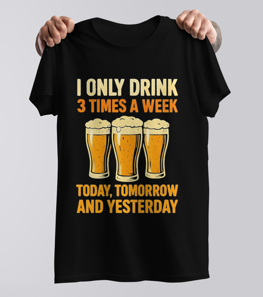 I Only Drink 3 Times A Week Today Tomorrow And Yesterday Beers T-Shirt