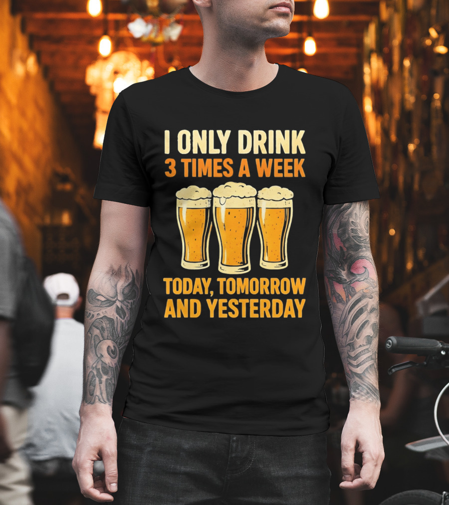 I Only Drink 3 Times A Week Today Tomorrow And Yesterday Beers T-Shirt