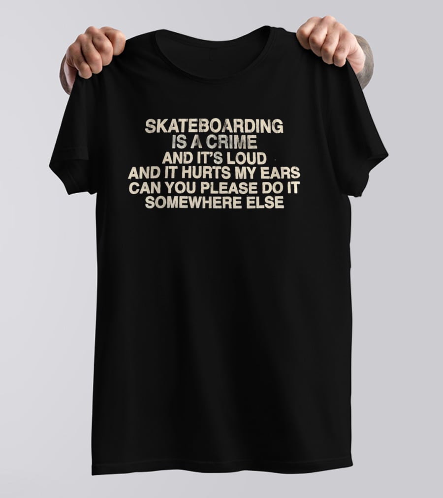 Skateboarding Is A Crime And It's Loud And It Hurts My Ears Can You Please Do It Somewhere Else T-Shirt