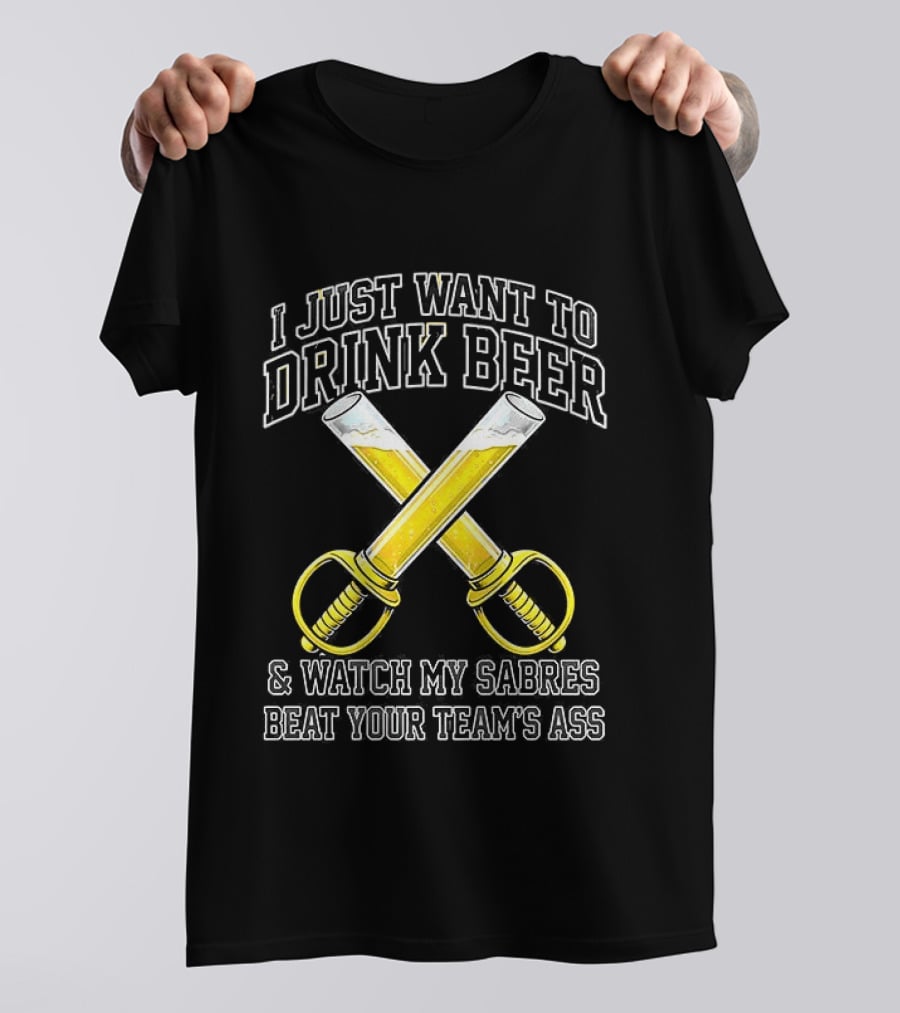 I Just Want To Drink Beer And My Sabres Beat Your Team's Ass T-Shirt