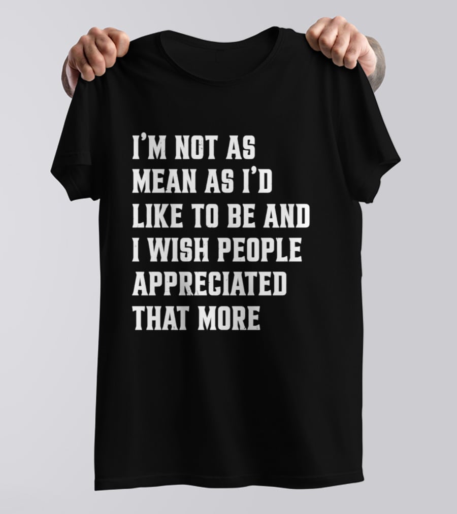 I'm Not As Mean As I'd Like To Be And I Wish People Appreciated That More T-Shirt