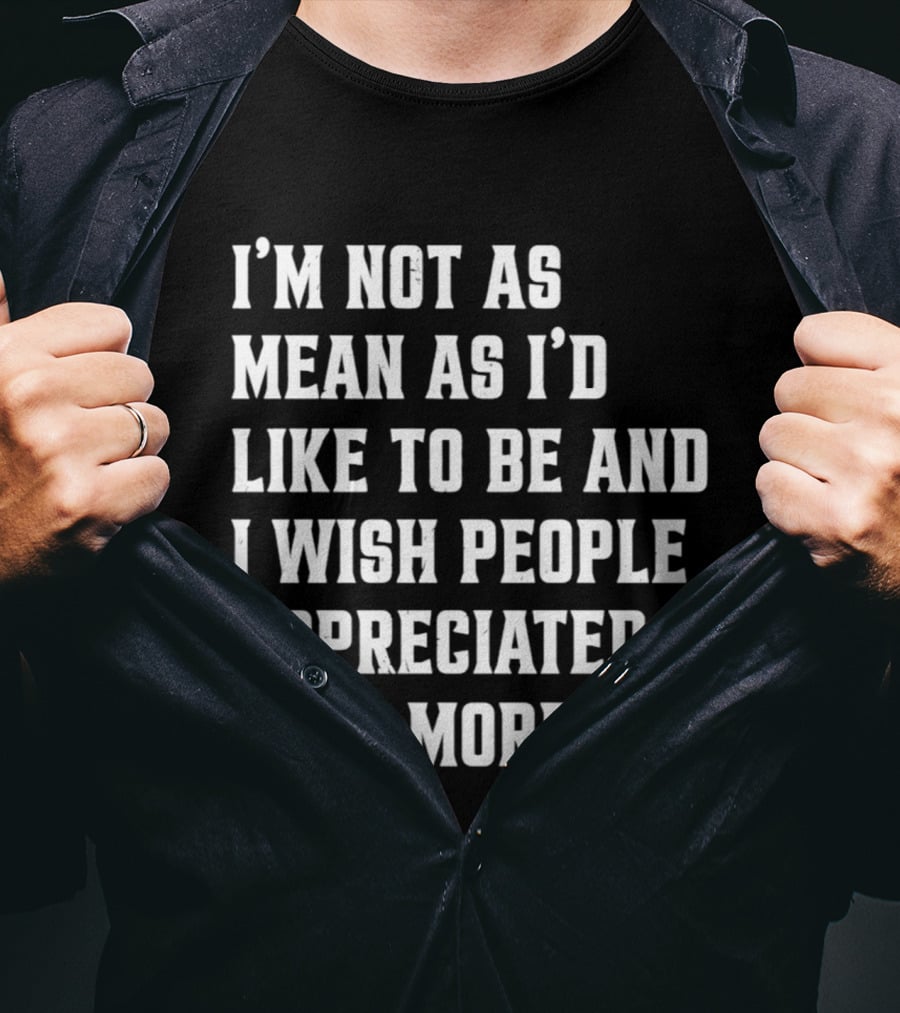 I'm Not As Mean As I'd Like To Be And I Wish People Appreciated That More T-Shirt