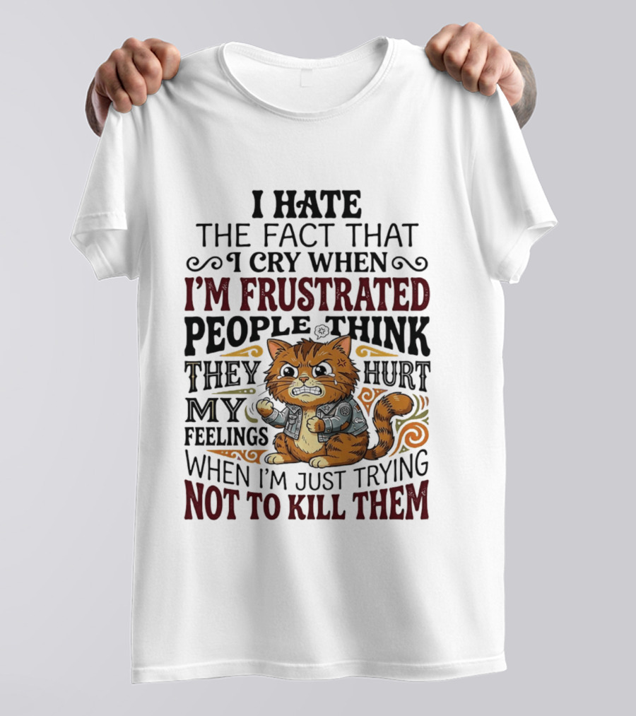I Hate The Fact That I Cry When I'm Frustrated People Think They Hurt My Feelings Cat Not To Kill Them T-Shirt