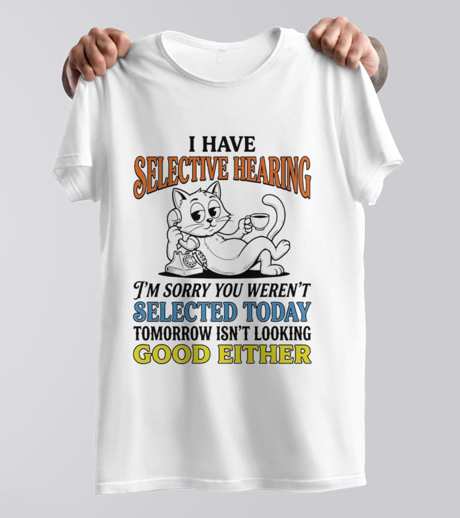 I Have Selective Hearing Cat Sorry You Weren't Selected Today Good Either T-Shirt