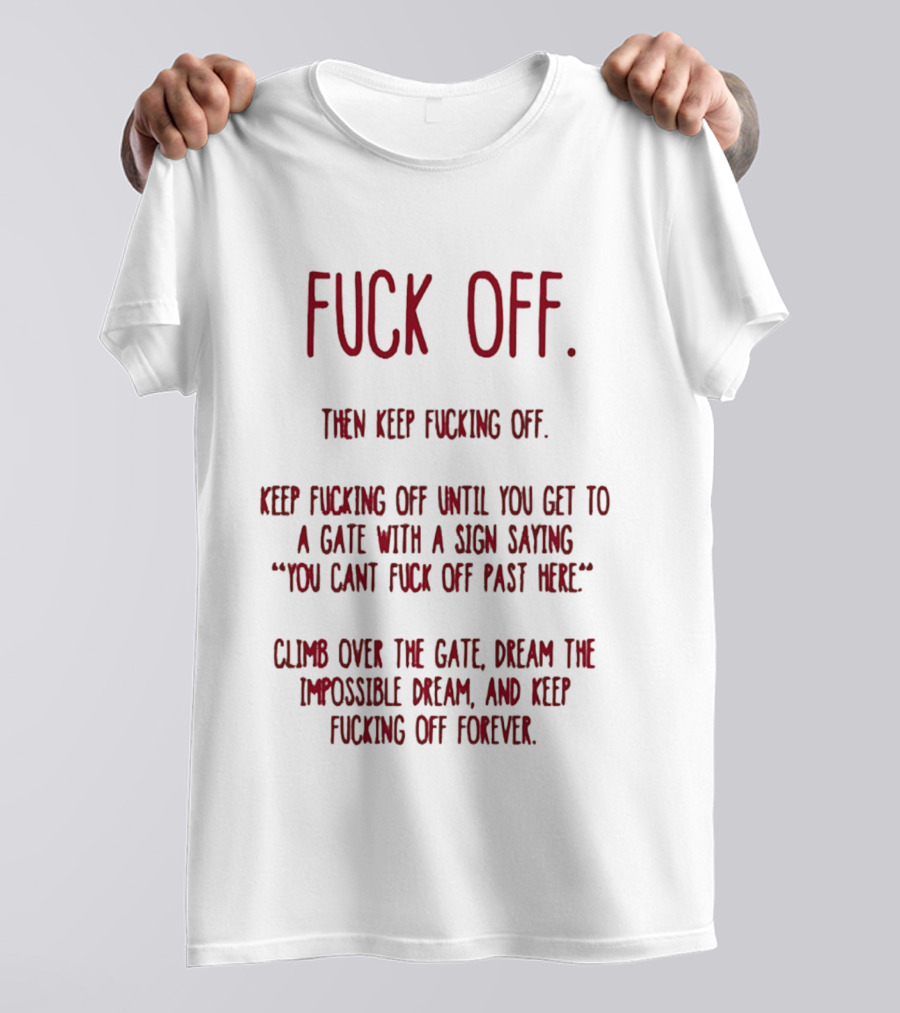 Fuck Off Keep Fucking Off Until You Get To A Gate Saying You Can't Fuck Off Past Here Dream The Impossible Dream T-Shirt