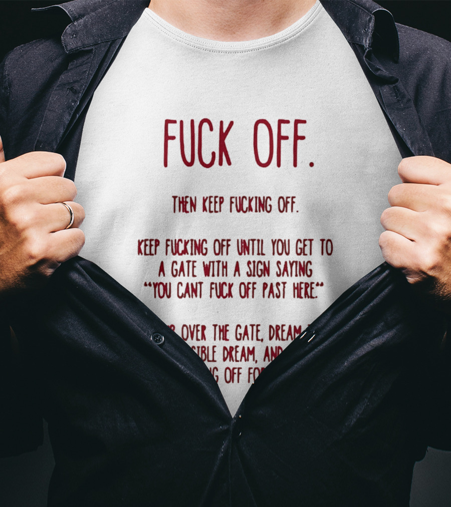 Fuck Off Keep Fucking Off Until You Get To A Gate Saying You Can't Fuck Off Past Here Dream The Impossible Dream T-Shirt