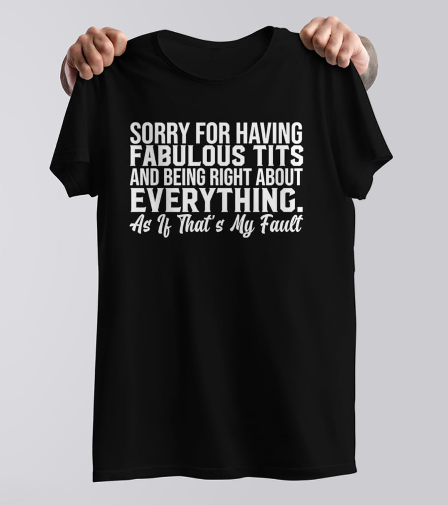 Sorry For Having Fabulous Tits And Being Right About Everything As If That's My Fault T-Shirt