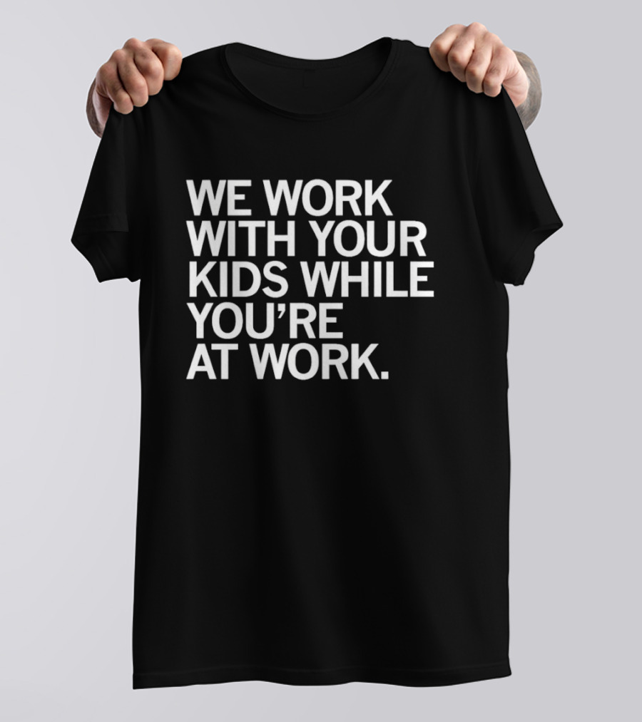 We Work With Your Kids While You're At Work T-Shirt