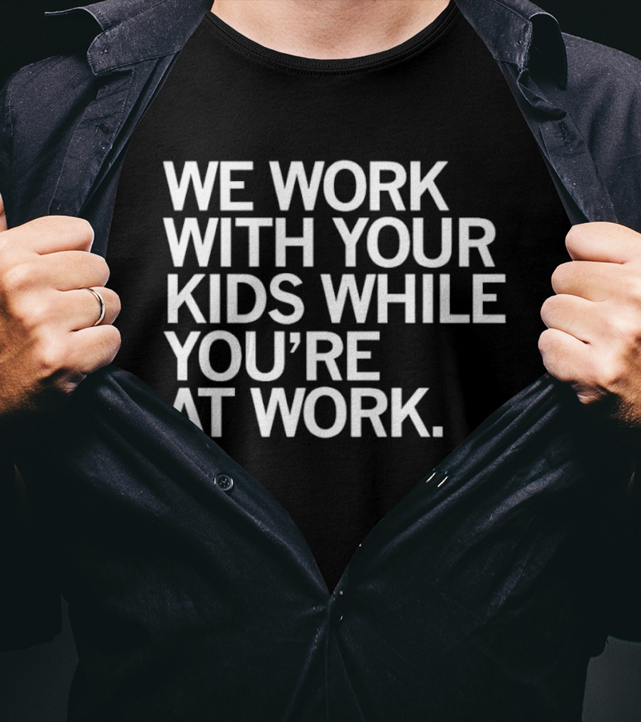 We Work With Your Kids While You're At Work T-Shirt