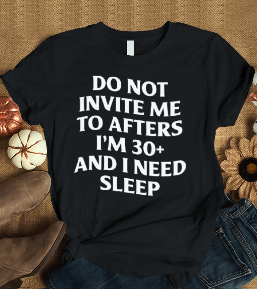 Do Not Invite Me To Afters I'm 30 Plus And I Need Sleep T-Shirt