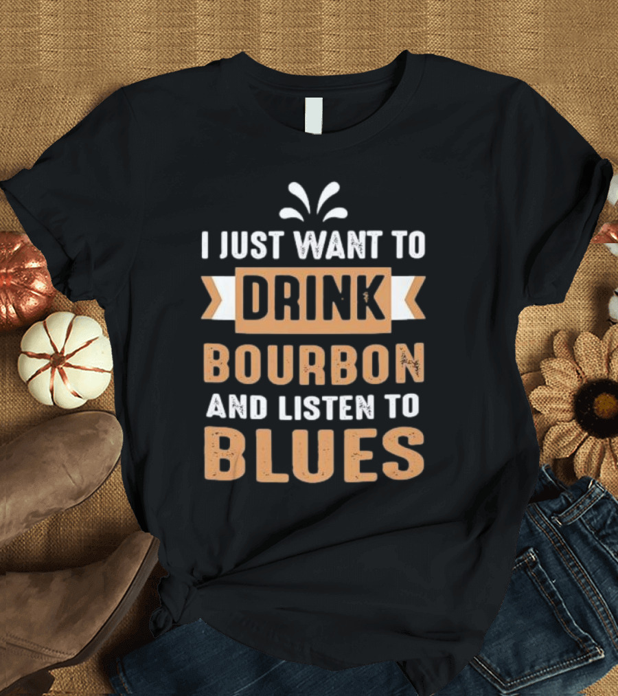 I Just Want To Drink Bourbon And Listen To Blues T-Shirt