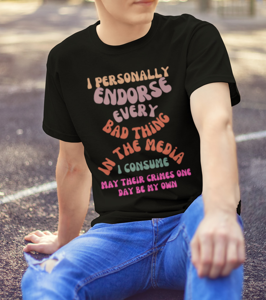 I Personally Endorse Every Bad Thing In The Media I Consume May Their Crimes T-Shirt