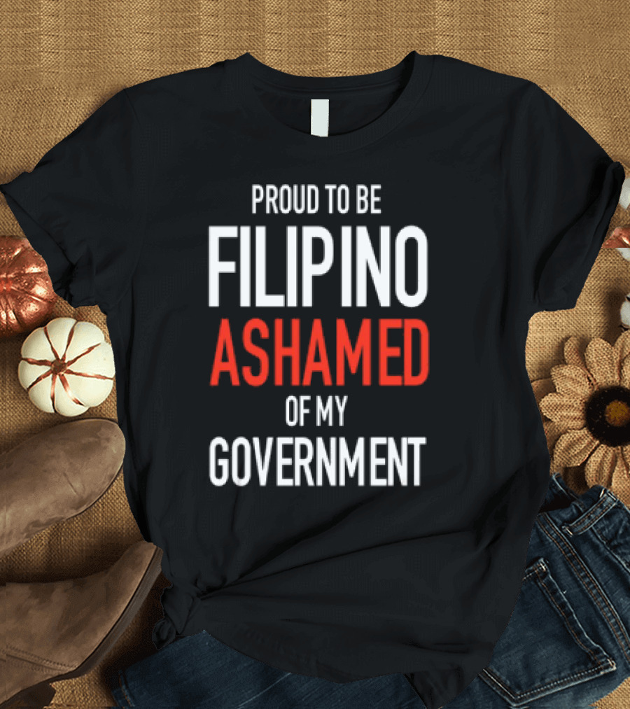 Proud To Be Filipino Ashamed Of My Government T-Shirt