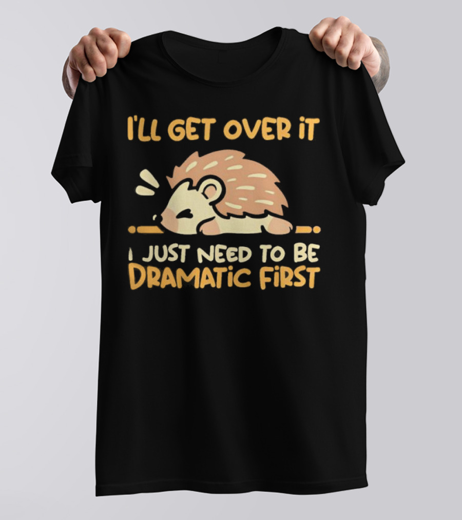 Hedgehog I'll Get Over It I Just Need To Be Dramatic First T-Shirt