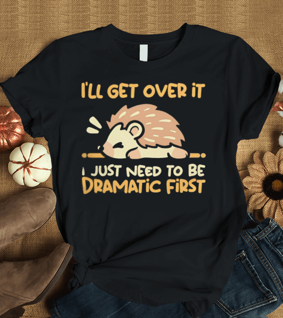 Hedgehog I'll Get Over It I Just Need To Be Dramatic First T-Shirt