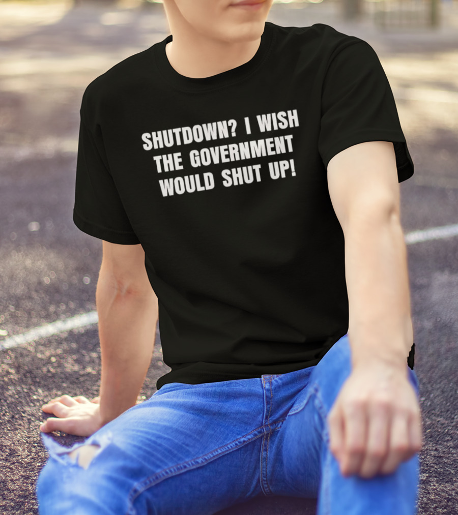 Shutdown I Wish The Government Would Shut Up T-Shirt
