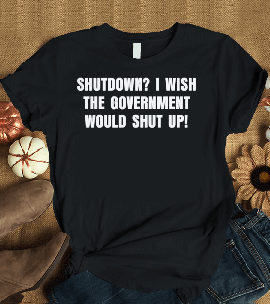 Shutdown I Wish The Government Would Shut Up T-Shirt